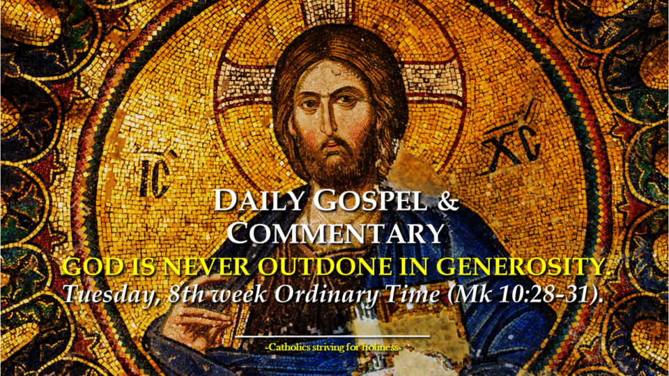 Tuesday, 8th week Ordinary Time DAILY GOSPEL COMMENTARY: GOD IS NEVER OUTDONE IN GENEROSITY. (Mk 10:28-31). 7